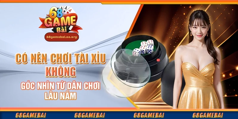 Có nên chơi tài xỉu không - Góc nhìn từ dân chơi lâu năm