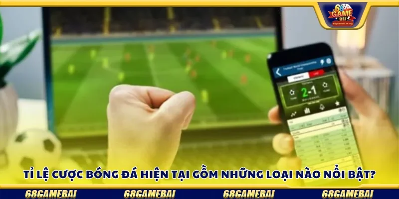 Tỉ lệ cược bóng đá hiện tại gồm những loại nào nổi bật?