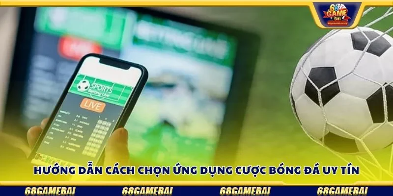 Hướng dẫn cách chọn ứng dụng cược bóng đá uy tín